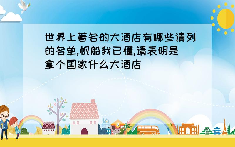 世界上著名的大酒店有哪些请列的名单,帆船我已懂,请表明是拿个国家什么大酒店