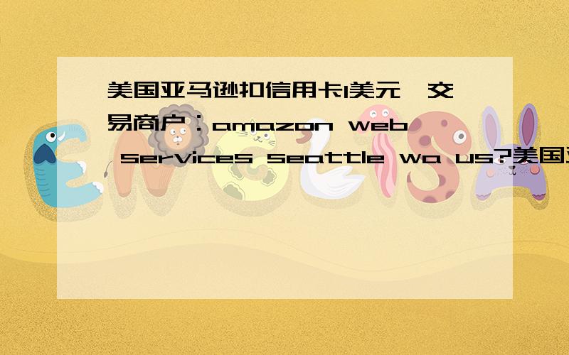 美国亚马逊扣信用卡1美元,交易商户：amazon web services seattle wa us?美国亚马逊莫名其妙的扣啦哇信用卡1美元,显示交易商户是amazon web services seattle wa us.我都好久没在美亚上买东西啦,这个上扣都