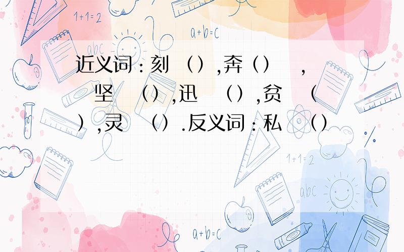 近义词：刻 （）,奔（）　,　坚　（）,迅　（）,贫　（）,灵　（）.反义词：私　（）