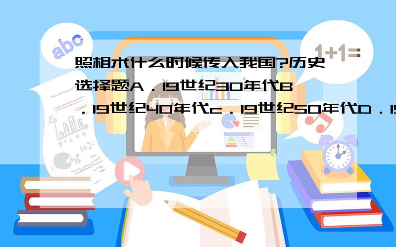 照相术什么时候传入我国?历史选择题A．19世纪30年代B．19世纪40年代c．19世纪50年代D．19世纪晚期