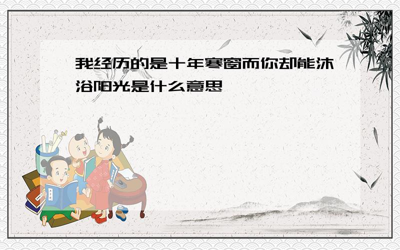 我经历的是十年寒窗而你却能沐浴阳光是什么意思