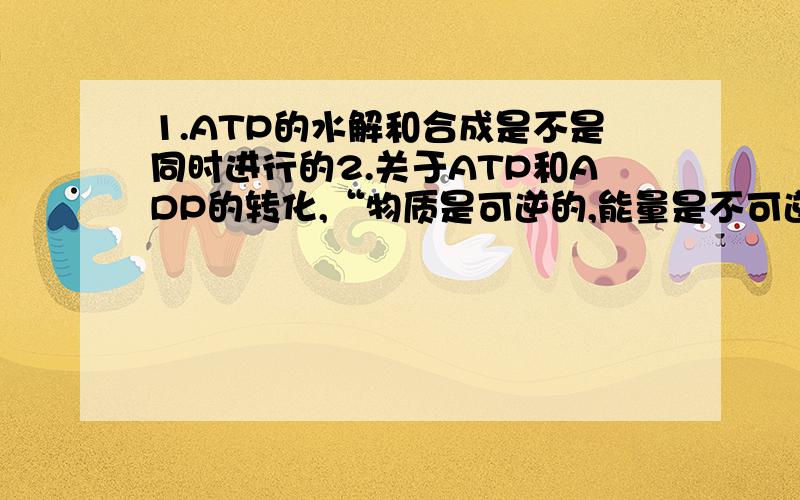 1.ATP的水解和合成是不是同时进行的2.关于ATP和ADP的转化,“物质是可逆的,能量是不可逆的”这句话是什么意思哦?3.“酶只能在生物体内发挥作用”这句话有什么错误