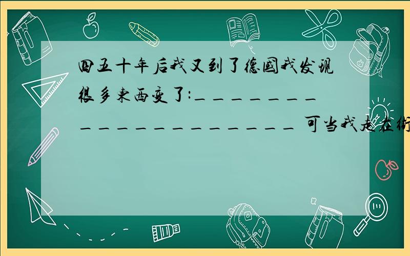 四五十年后我又到了德国我发现很多东西变了:___________________ 可当我走在街上抬头一看又是 ____________________ 是的___________始终没变我想说___________________________________