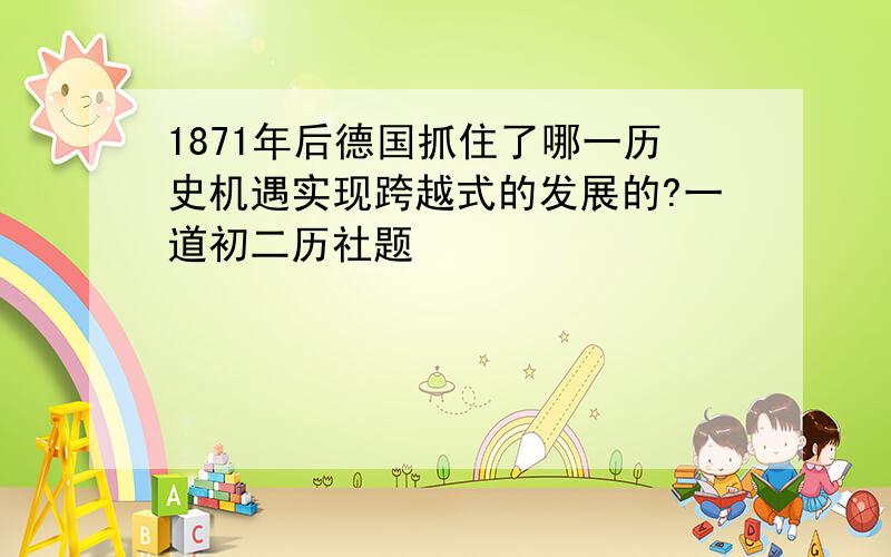 1871年后德国抓住了哪一历史机遇实现跨越式的发展的?一道初二历社题