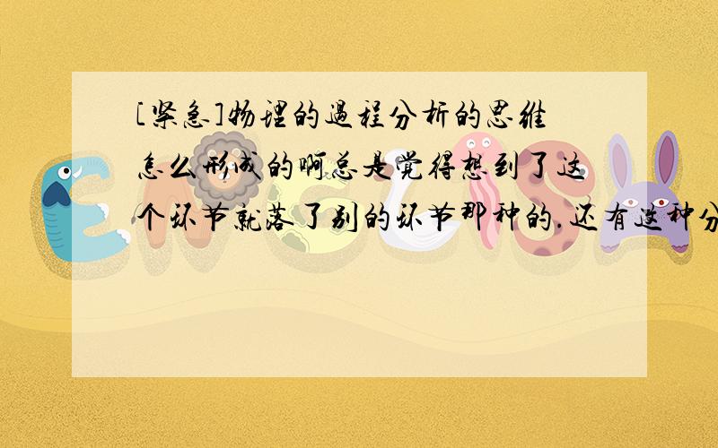 [紧急]物理的过程分析的思维怎么形成的啊总是觉得想到了这个环节就落了别的环节那种的.还有这种分析问题的思维怎么形成的?怎么练习形成这种习惯啊?有没有什么比较好的练习册关于练