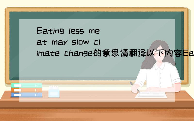 Eating less meat may slow climate change的意思请翻译以下内容Eating less meat could help slow global warming ,scientists said THAT livestock and there  by decreasing the amount of methane  HAS GOT from the animals.In a special REPOTR  of the