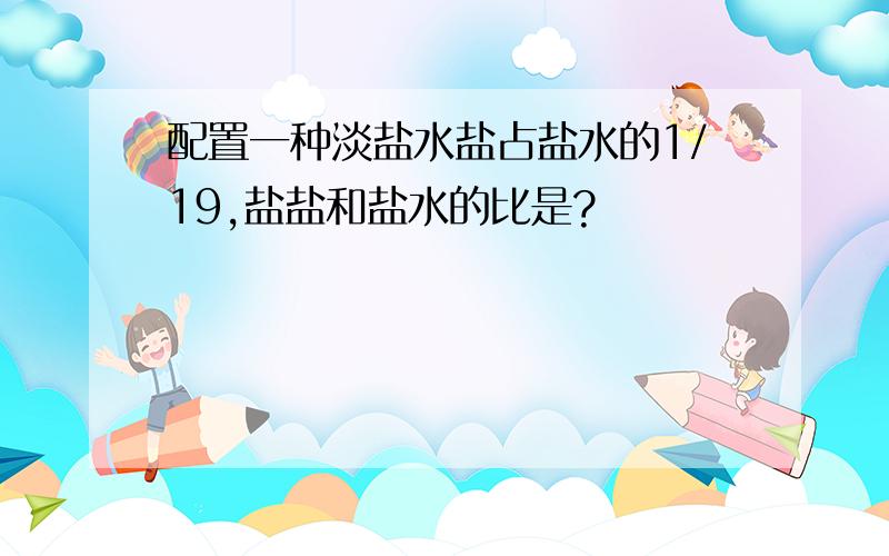 配置一种淡盐水盐占盐水的1/19,盐盐和盐水的比是?