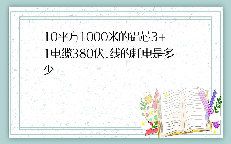 10平方1000米的铝芯3+1电缆380伏.线的耗电是多少