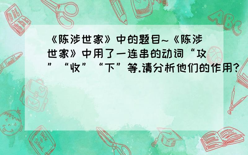 《陈涉世家》中的题目~《陈涉世家》中用了一连串的动词“攻”“收”“下”等.请分析他们的作用?