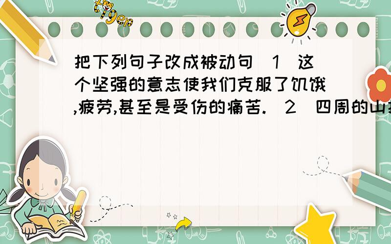 把下列句子改成被动句(1)这个坚强的意志使我们克服了饥饿,疲劳,甚至是受伤的痛苦.(2)四周的山把这山谷围得像一口井.并简单说明一下什么叫被动句．