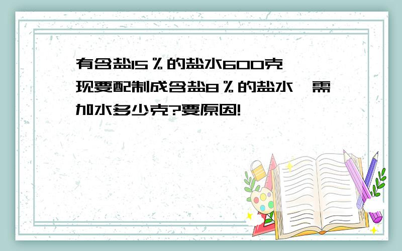 有含盐15％的盐水600克,现要配制成含盐8％的盐水,需加水多少克?要原因!