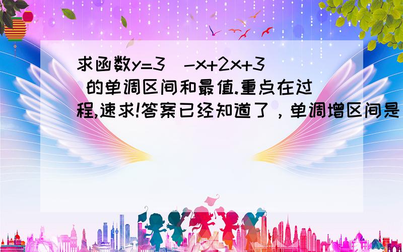 求函数y=3^-x+2x+3 的单调区间和最值.重点在过程,速求!答案已经知道了，单调增区间是（—∞，1]，减区间是[1，∞），最大值81