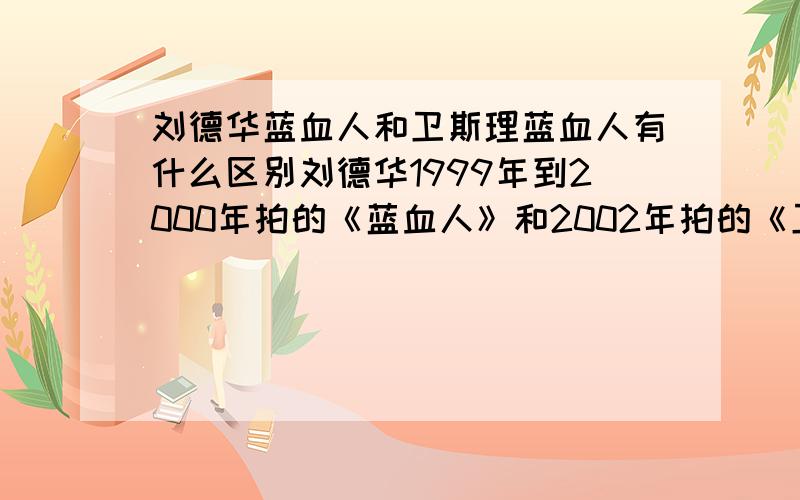 刘德华蓝血人和卫斯理蓝血人有什么区别刘德华1999年到2000年拍的《蓝血人》和2002年拍的《卫斯理蓝血人》有什么区别!