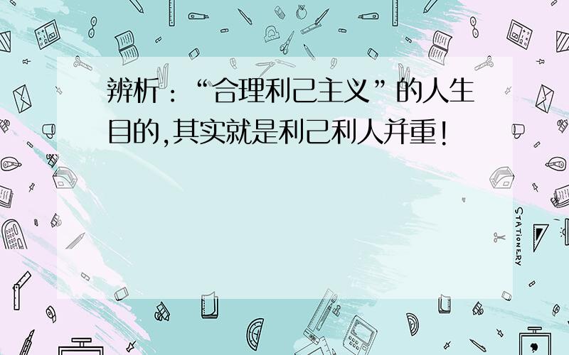 辨析：“合理利己主义”的人生目的,其实就是利己利人并重!