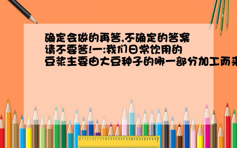 确定会做的再答,不确定的答案请不要答!一:我们日常饮用的豆浆主要由大豆种子的哪一部分加工而来( ) A.胚乳 B.种皮 C.胚 D.子叶2.植物的种子在盐碱地能够萌发但幼苗不易成活,主要是盐碱地(