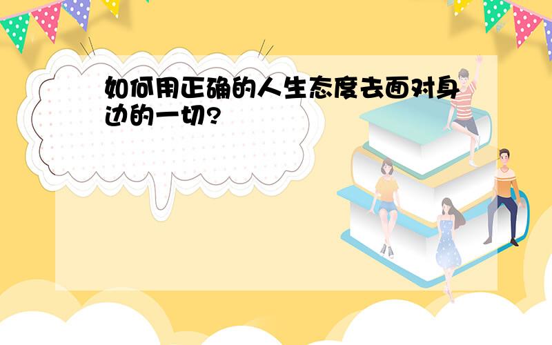 如何用正确的人生态度去面对身边的一切?