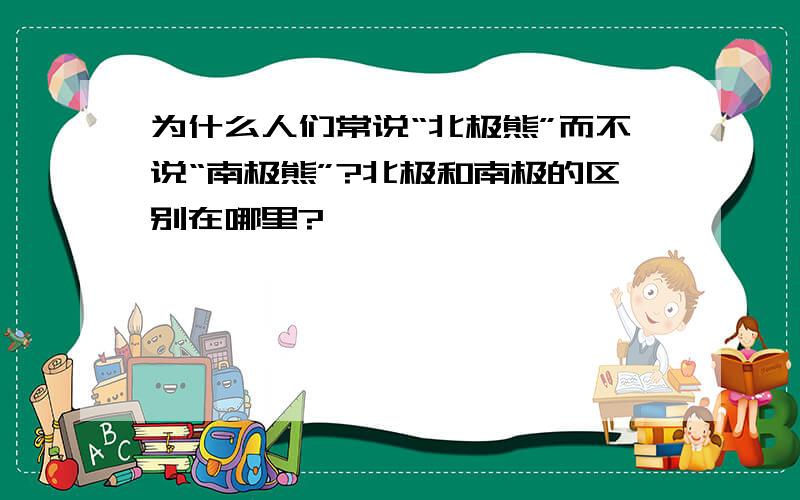 为什么人们常说“北极熊”而不说“南极熊”?北极和南极的区别在哪里?