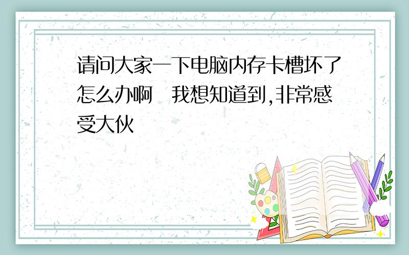 请问大家一下电脑内存卡槽坏了怎么办啊　我想知道到,非常感受大伙