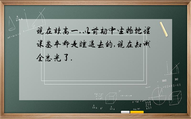 现在读高一,以前初中生物地理课基本都是睡过去的,现在知识全忘光了.