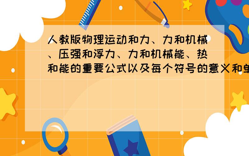 人教版物理运动和力、力和机械、压强和浮力、力和机械能、热和能的重要公式以及每个符号的意义和单位.要详细一点的,最好还要一些互换的公式以及书上没有的。