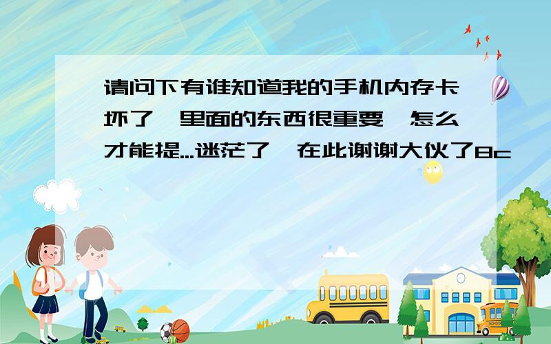 请问下有谁知道我的手机内存卡坏了,里面的东西很重要,怎么才能提...迷茫了,在此谢谢大伙了8c