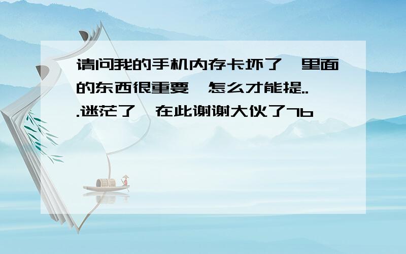 请问我的手机内存卡坏了,里面的东西很重要,怎么才能提...迷茫了,在此谢谢大伙了7b