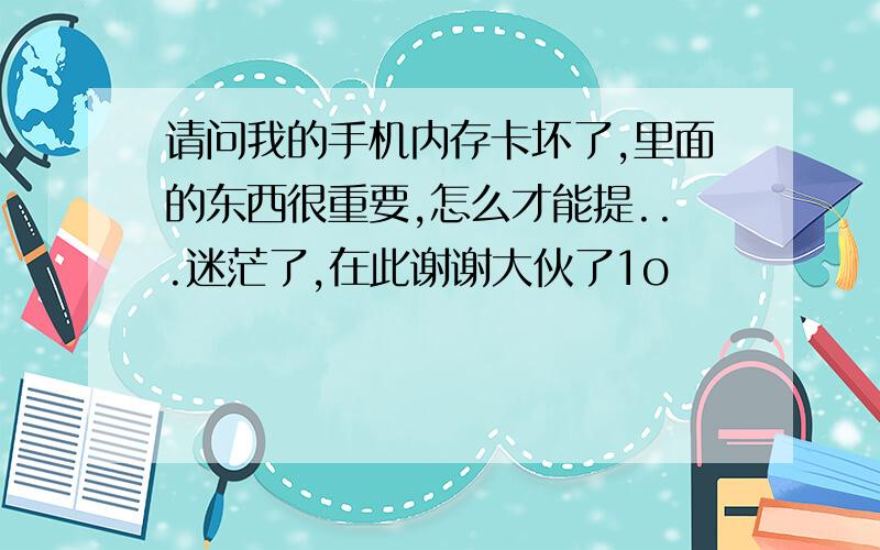 请问我的手机内存卡坏了,里面的东西很重要,怎么才能提...迷茫了,在此谢谢大伙了1o