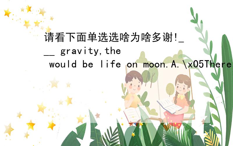 请看下面单选选啥为啥多谢!___ gravity,the would be life on moon.A.\x05There were B.If there was C.Were thereD.If there had been