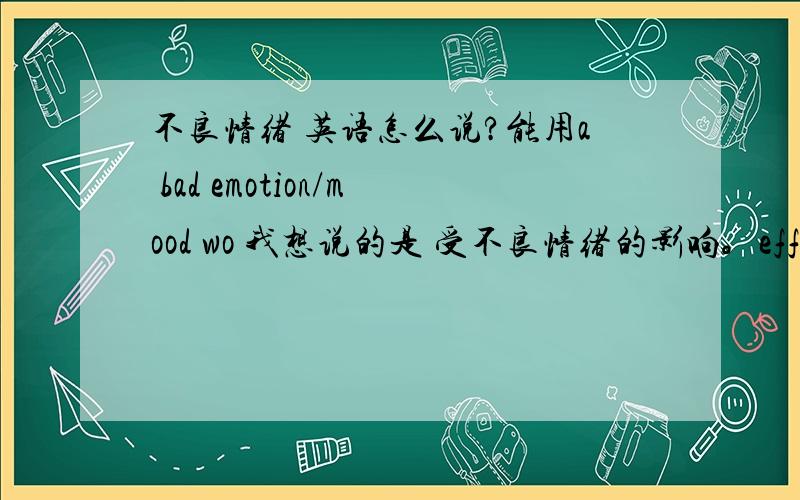 不良情绪 英语怎么说?能用a bad emotion/mood wo 我想说的是 受不良情绪的影响。effects by .....by what?