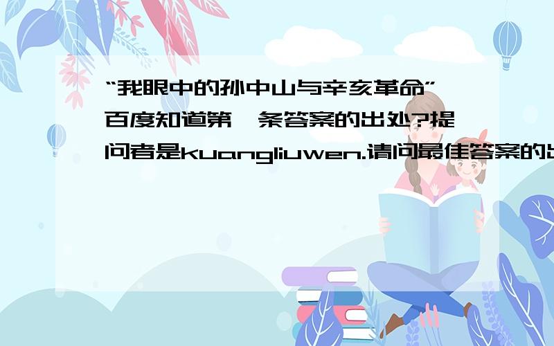 “我眼中的孙中山与辛亥革命”百度知道第一条答案的出处?提问者是kuangliuwen.请问最佳答案的出处是哪里?我写东西需要知道准确出处,广告请离开,10分不是送的.