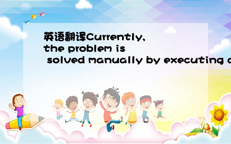 英语翻译Currently,the problem is solved manually by executing a trial-and-error processwith the aid of a proprietary simulator that checks whether some simplephysical constraints are being satisfied.This process is very time consumingand,not rare