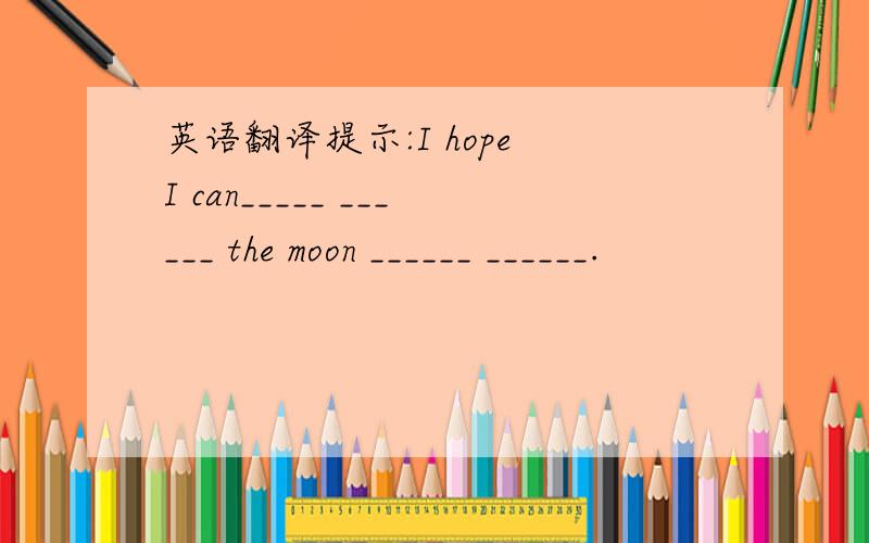 英语翻译提示:I hope I can_____ ______ the moon ______ ______.