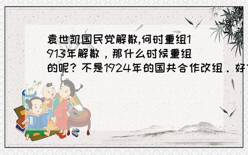 袁世凯国民党解散,何时重组1913年解散，那什么时候重组的呢？不是1924年的国共合作改组。好像是由孙中山重新组建的，什么时候不记得了