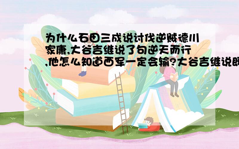 为什么石田三成说讨伐逆贼德川家康,大谷吉继说了句逆天而行,他怎么知道西军一定会输?大谷吉继说既然三成你看得起我,为了你,拼了命也要坚持到生命的最后一刻!石田说正义之师一定会给