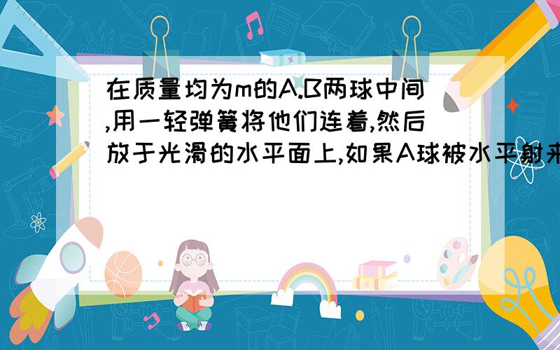 在质量均为m的A.B两球中间,用一轻弹簧将他们连着,然后放于光滑的水平面上,如果A球被水平射来速度为V0的子弹击中,并嵌入球心,且子弹质量为m/4,问以后的运动过程：(1)弹簧的弹性势能最大值