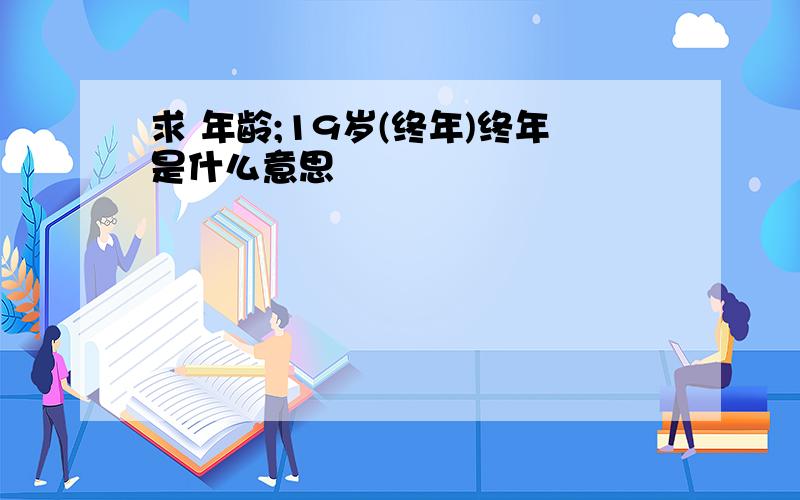 求 年龄;19岁(终年)终年是什么意思