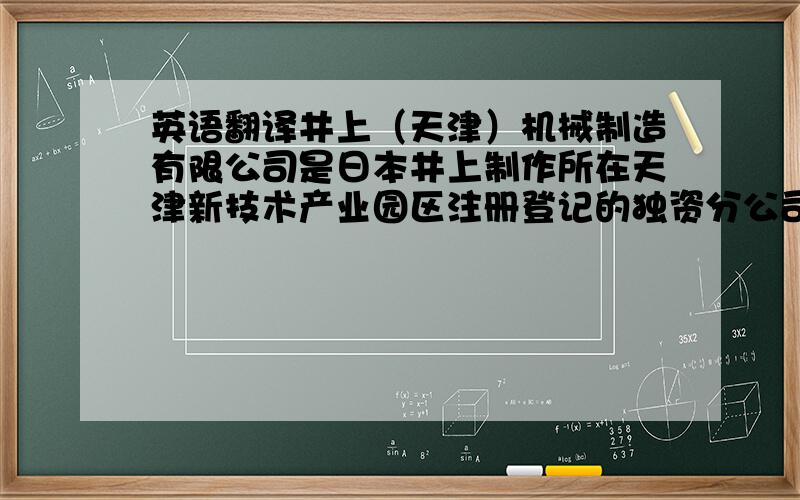 英语翻译井上（天津）机械制造有限公司是日本井上制作所在天津新技术产业园区注册登记的独资分公司,坐落在天津新技术产业园区武清开发区.本公司1995年11月3日得到正式批准,1996年11月开