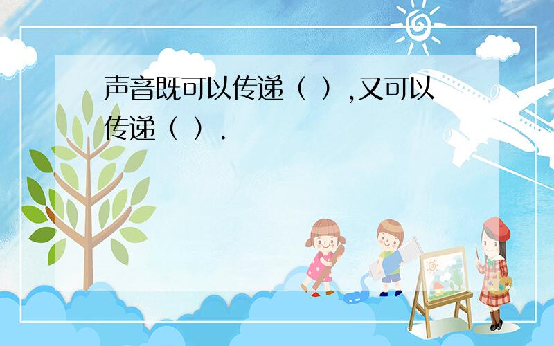 声音既可以传递（ ）,又可以传递（ ）.