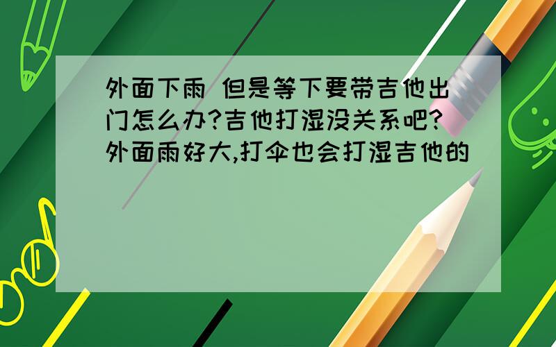 外面下雨 但是等下要带吉他出门怎么办?吉他打湿没关系吧?外面雨好大,打伞也会打湿吉他的