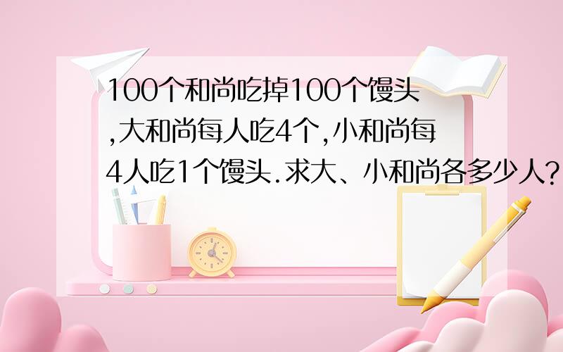 100个和尚吃掉100个馒头,大和尚每人吃4个,小和尚每4人吃1个馒头.求大、小和尚各多少人?