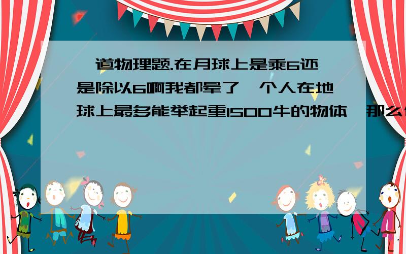 一道物理题.在月球上是乘6还是除以6啊我都晕了一个人在地球上最多能举起重1500牛的物体,那么他在月球上最多能举起___________N的物体.（g地=6g月）是250还是9000啊?我也知道月球上 力气大了，