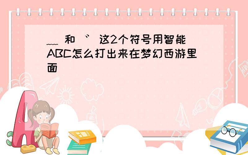 ﹏ 和 ゛ 这2个符号用智能ABC怎么打出来在梦幻西游里面