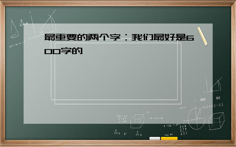 最重要的两个字：我们最好是600字的