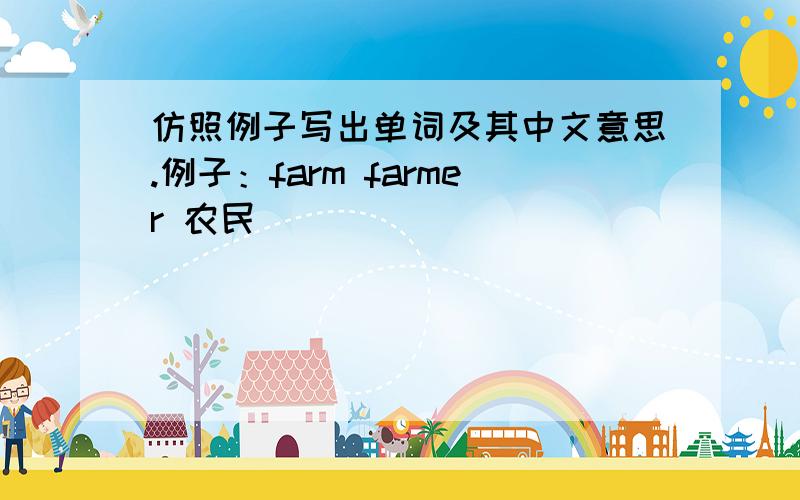 仿照例子写出单词及其中文意思.例子：farm farmer 农民