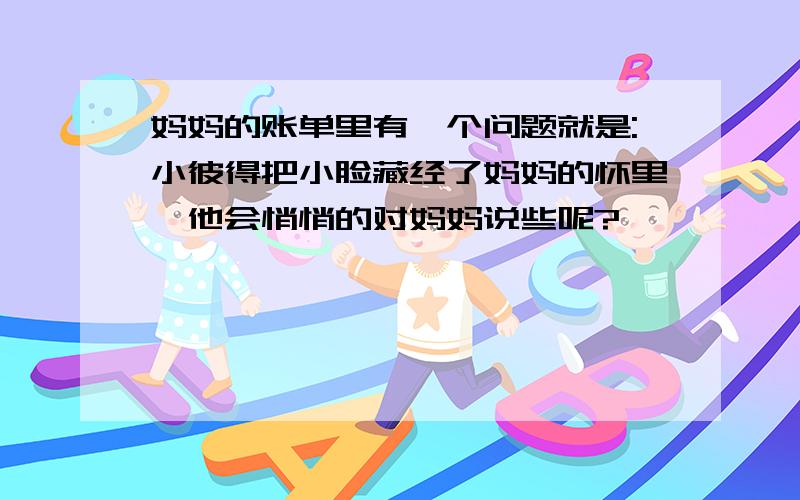 妈妈的账单里有一个问题就是:小彼得把小脸藏经了妈妈的怀里,他会悄悄的对妈妈说些呢?