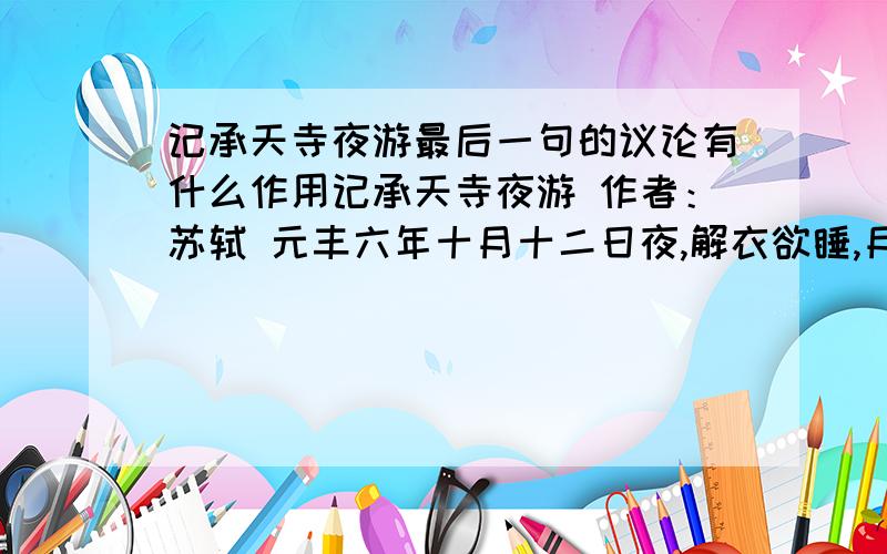 记承天寺夜游最后一句的议论有什么作用记承天寺夜游 作者：苏轼 元丰六年十月十二日夜,解衣欲睡,月色入户,欣然起行.念无与为乐者,遂至承天寺,寻张怀民,怀民未寝,相与步中庭.庭下如积