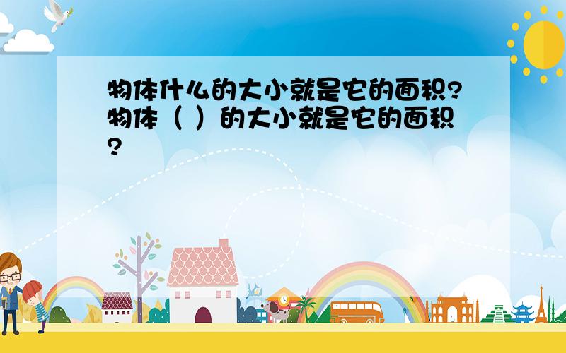 物体什么的大小就是它的面积?物体（ ）的大小就是它的面积?