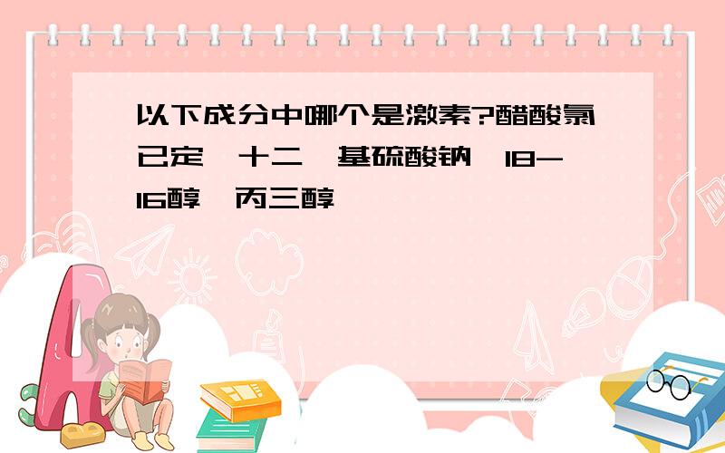 以下成分中哪个是激素?醋酸氯已定、十二烷基硫酸钠、18-16醇、丙三醇,