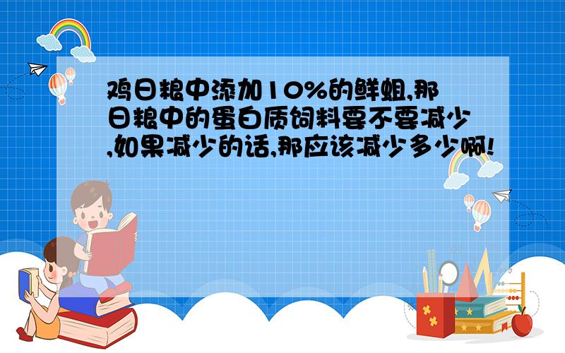 鸡日粮中添加10%的鲜蛆,那日粮中的蛋白质饲料要不要减少,如果减少的话,那应该减少多少啊!