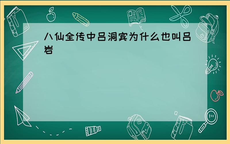 八仙全传中吕洞宾为什么也叫吕岩